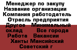 Менеджер по закупу › Название организации ­ Компания-работодатель › Отрасль предприятия ­ Другое › Минимальный оклад ­ 1 - Все города Работа » Вакансии   . Ханты-Мансийский,Советский г.